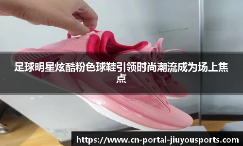 足球明星炫酷粉色球鞋引领时尚潮流成为场上焦点