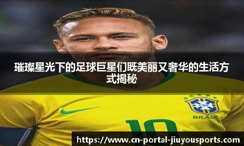 璀璨星光下的足球巨星们既美丽又奢华的生活方式揭秘