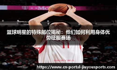 篮球明星的特殊部位揭秘：他们如何利用身体优势征服赛场